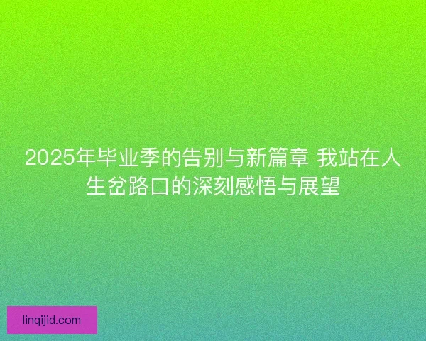 2025年毕业季的告别与新篇章 我站在人生岔路口的深刻感悟与展望