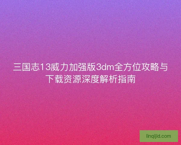 三国志13威力加强版3dm全方位攻略与下载资源深度解析指南