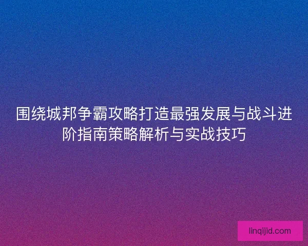 围绕城邦争霸攻略打造最强发展与战斗进阶指南策略解析与实战技巧