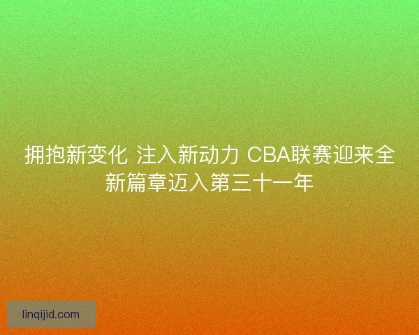 拥抱新变化 注入新动力 CBA联赛迎来全新篇章迈入第三十一年
