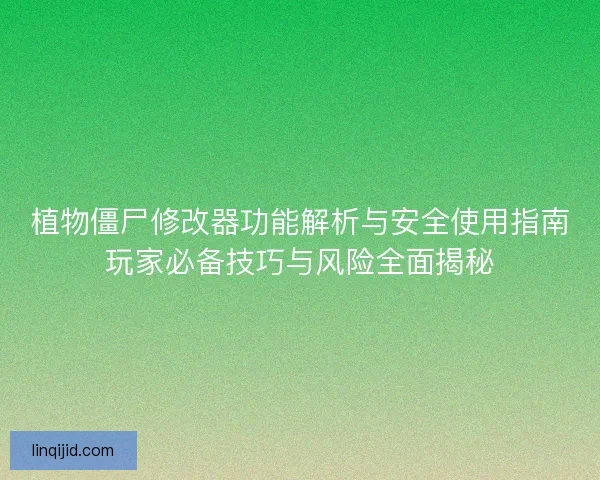植物僵尸修改器功能解析与安全使用指南玩家必备技巧与风险全面揭秘