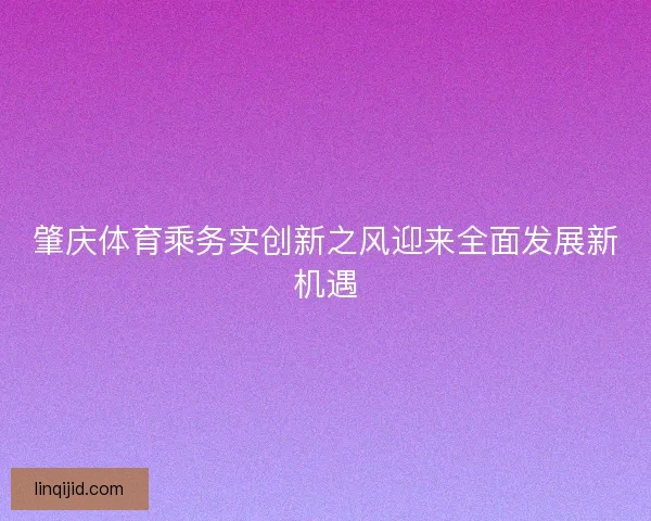 肇庆体育乘务实创新之风迎来全面发展新机遇