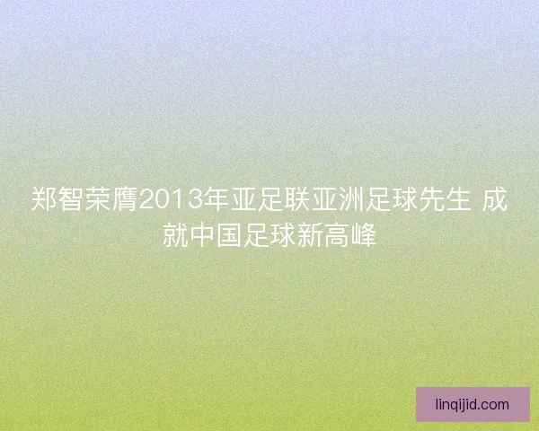 郑智荣膺2013年亚足联亚洲足球先生 成就中国足球新高峰 郑智荣膺2013年亚足联亚洲足球先生 成就中国足球新高峰