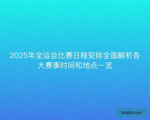 2025年全运会比赛日程安排全面解析各大赛事时间和地点一览 2025年全运会比赛日程安排全面解析各大赛事时间和地点一览