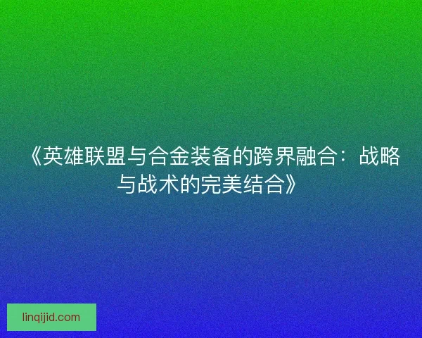 《英雄联盟与合金装备的跨界融合：战略与战术的完美结合》