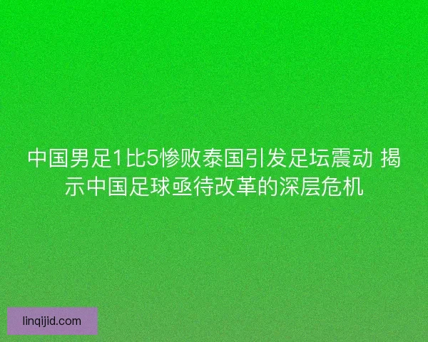中国男足1比5惨败泰国引发足坛震动 揭示中国足球亟待改革的深层危机