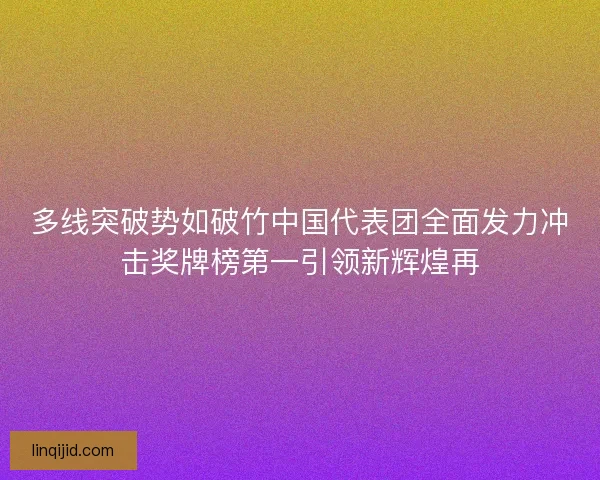 多线突破势如破竹中国代表团全面发力冲击奖牌榜第一引领新辉煌再