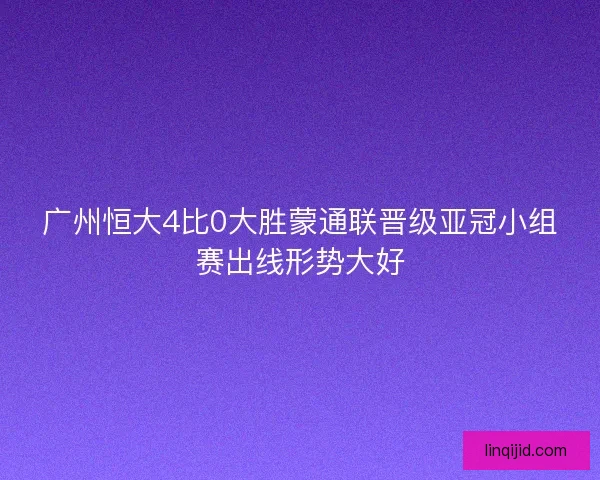 广州恒大4比0大胜蒙通联晋级亚冠小组赛出线形势大好