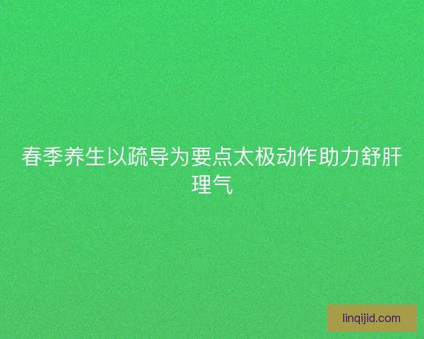 春季养生以疏导为要点太极动作助力舒肝理气