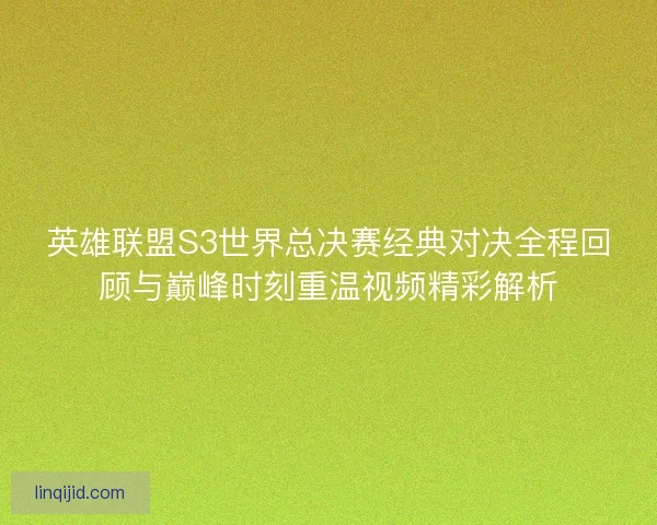 英雄联盟S3世界总决赛经典对决全程回顾与巅峰时刻重温视频精彩解析