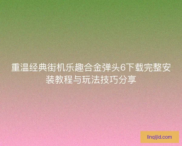 重温经典街机乐趣合金弹头6下载完整安装教程与玩法技巧分享