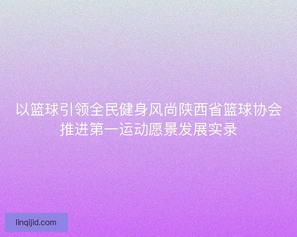 以篮球引领全民健身风尚陕西省篮球协会推进第一运动愿景发展实录