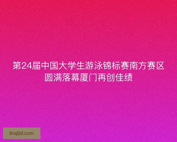 第24届中国大学生游泳锦标赛南方赛区圆满落幕厦门再创佳绩