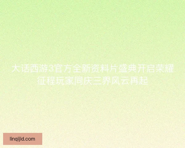 大话西游3官方全新资料片盛典开启荣耀征程玩家同庆三界风云再起 大话西游3官方全新资料片盛典开启荣耀征程玩家同庆三界风云再起