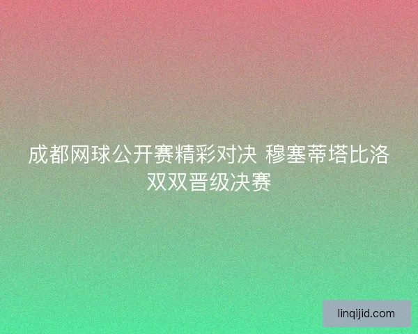成都网球公开赛精彩对决 穆塞蒂塔比洛双双晋级决赛 成都网球公开赛精彩对决 穆塞蒂塔比洛双双晋级决赛
