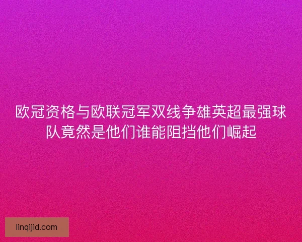 欧冠资格与欧联冠军双线争雄英超最强球队竟然是他们谁能阻挡他们崛起 欧冠资格与欧联冠军双线争雄英超最强球队竟然是他们谁能阻挡他们崛起