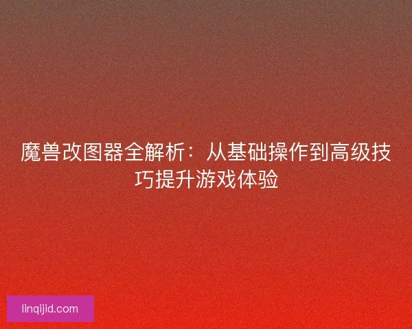 魔兽改图器全解析：从基础操作到高级技巧提升游戏体验