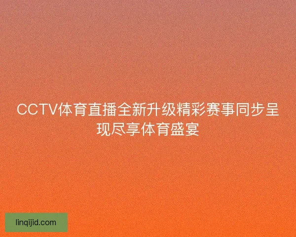CCTV体育直播全新升级精彩赛事同步呈现尽享体育盛宴 CCTV体育直播全新升级精彩赛事同步呈现尽享体育盛宴