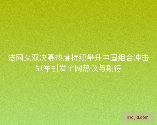 法网女双决赛热度持续攀升中国组合冲击冠军引发全网热议与期待