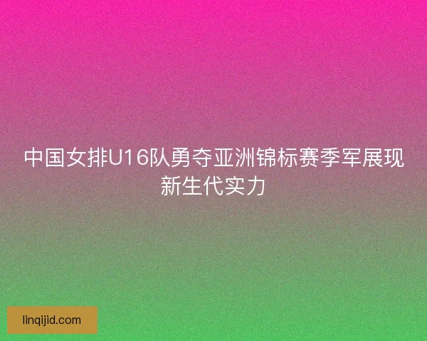 中国女排U16队勇夺亚洲锦标赛季军展现新生代实力
