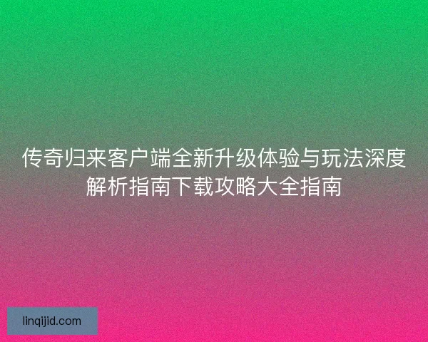 传奇归来客户端全新升级体验与玩法深度解析指南下载攻略大全指南 传奇归来客户端全新升级体验与玩法深度解析指南下载攻略大全指南