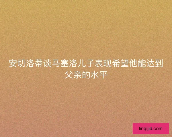 安切洛蒂谈马塞洛儿子表现希望他能达到父亲的水平