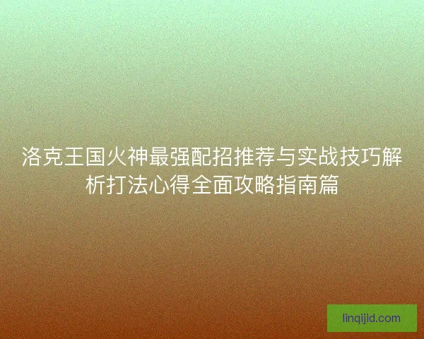 洛克王国火神最强配招推荐与实战技巧解析打法心得全面攻略指南篇 洛克王国火神最强配招推荐与实战技巧解析打法心得全面攻略指南篇