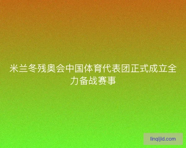 米兰冬残奥会中国体育代表团正式成立全力备战赛事 米兰冬残奥会中国体育代表团正式成立全力备战赛事