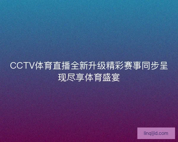 CCTV体育直播全新升级精彩赛事同步呈现尽享体育盛宴 CCTV体育直播全新升级精彩赛事同步呈现尽享体育盛宴