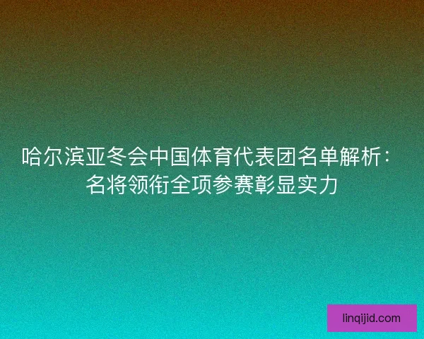 哈尔滨亚冬会中国体育代表团名单解析：名将领衔全项参赛彰显实力