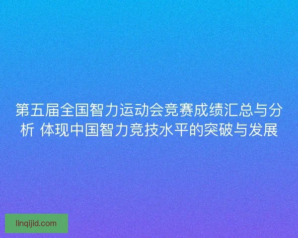 第五届全国智力运动会竞赛成绩汇总与分析 体现中国智力竞技水平的突破与发展