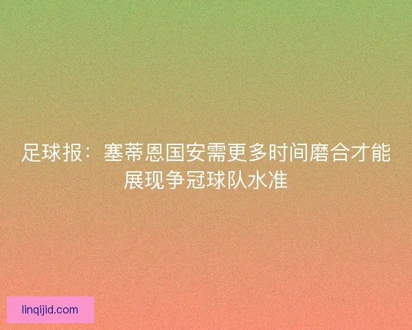 足球报：塞蒂恩国安需更多时间磨合才能展现争冠球队水准