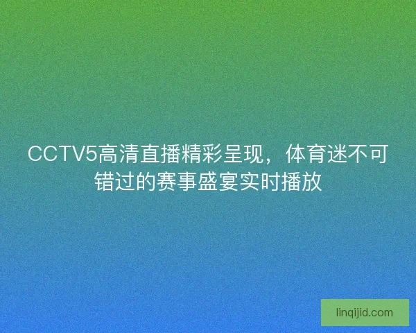 CCTV5高清直播精彩呈现，体育迷不可错过的赛事盛宴实时播放