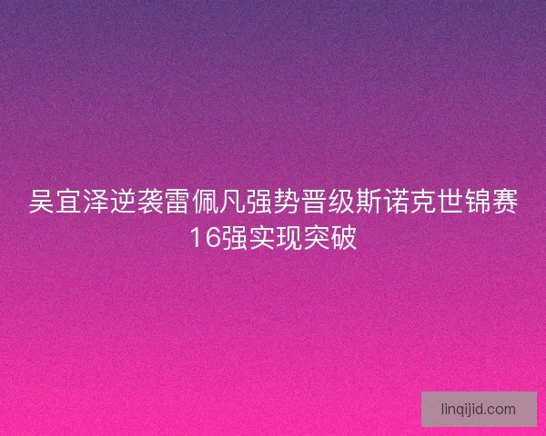 吴宜泽逆袭雷佩凡强势晋级斯诺克世锦赛16强实现突破 吴宜泽逆袭雷佩凡强势晋级斯诺克世锦赛16强实现突破