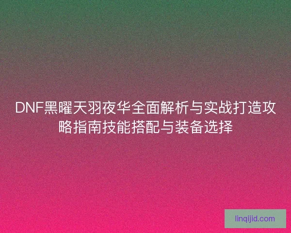 DNF黑曜天羽夜华全面解析与实战打造攻略指南技能搭配与装备选择 DNF黑曜天羽夜华全面解析与实战打造攻略指南技能搭配与装备选择