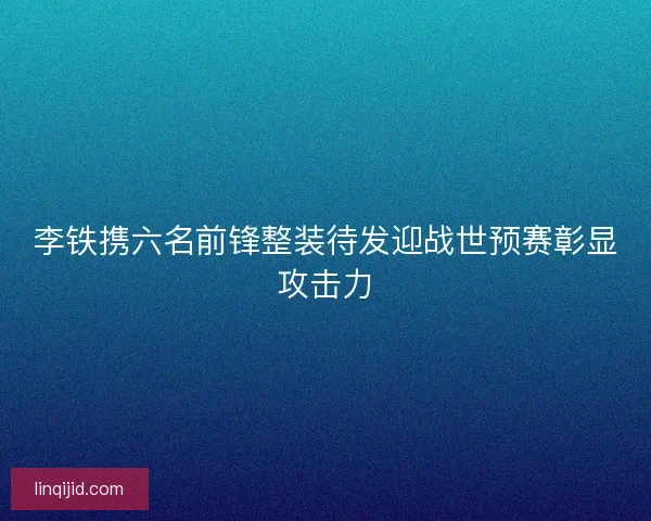 李铁携六名前锋整装待发迎战世预赛彰显攻击力 李铁携六名前锋整装待发迎战世预赛彰显攻击力