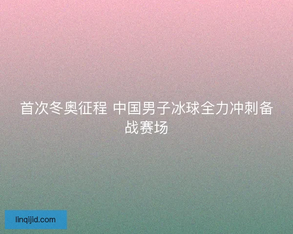 首次冬奥征程 中国男子冰球全力冲刺备战赛场 首次冬奥征程 中国男子冰球全力冲刺备战赛场