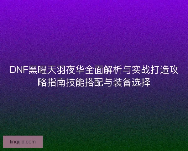 DNF黑曜天羽夜华全面解析与实战打造攻略指南技能搭配与装备选择 DNF黑曜天羽夜华全面解析与实战打造攻略指南技能搭配与装备选择