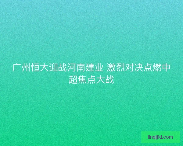 广州恒大迎战河南建业 激烈对决点燃中超焦点大战 广州恒大迎战河南建业 激烈对决点燃中超焦点大战